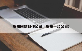 阿拉善盟贺州网站制作公司（贺州平台公司）